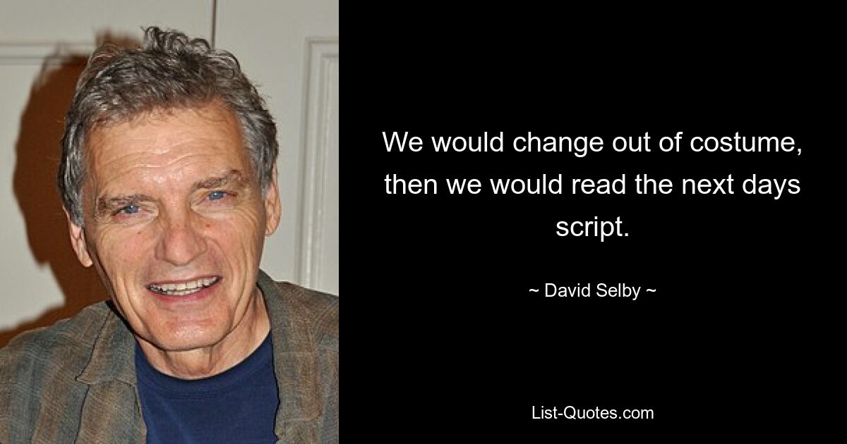 We would change out of costume, then we would read the next days script. — © David Selby