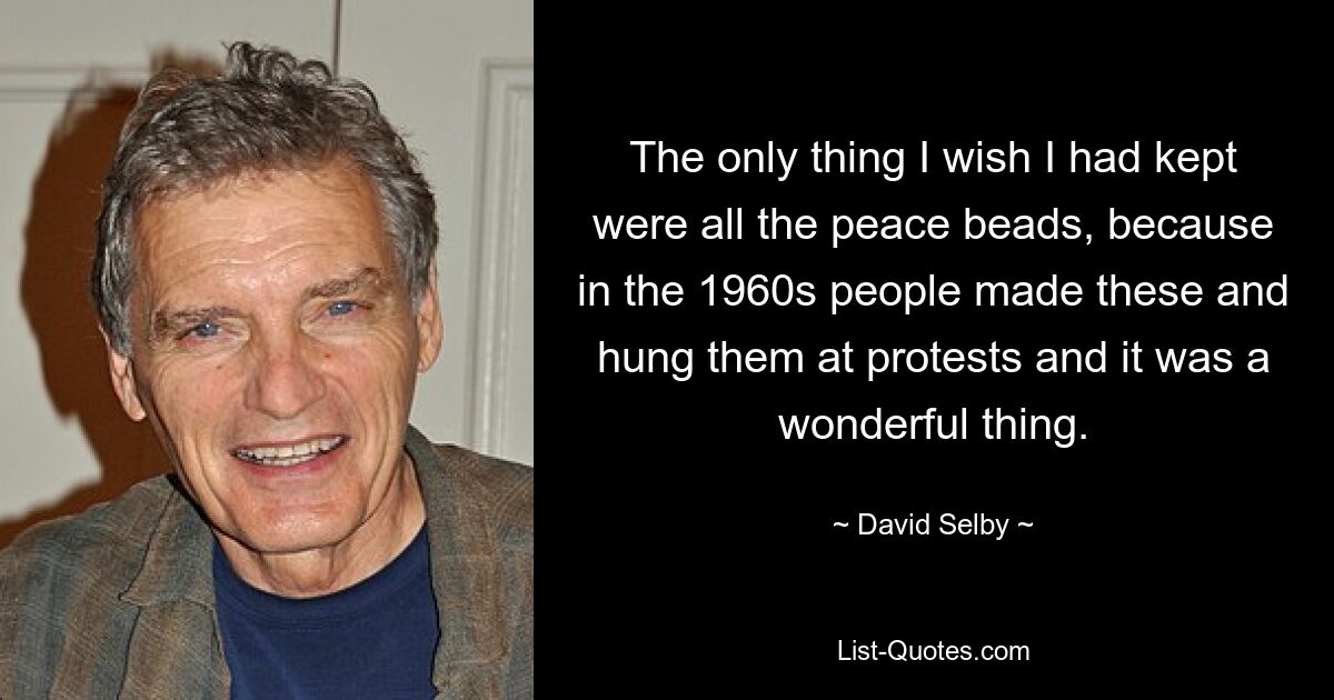 The only thing I wish I had kept were all the peace beads, because in the 1960s people made these and hung them at protests and it was a wonderful thing. — © David Selby