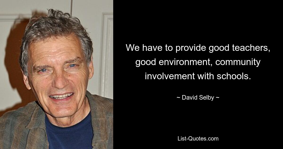 We have to provide good teachers, good environment, community involvement with schools. — © David Selby