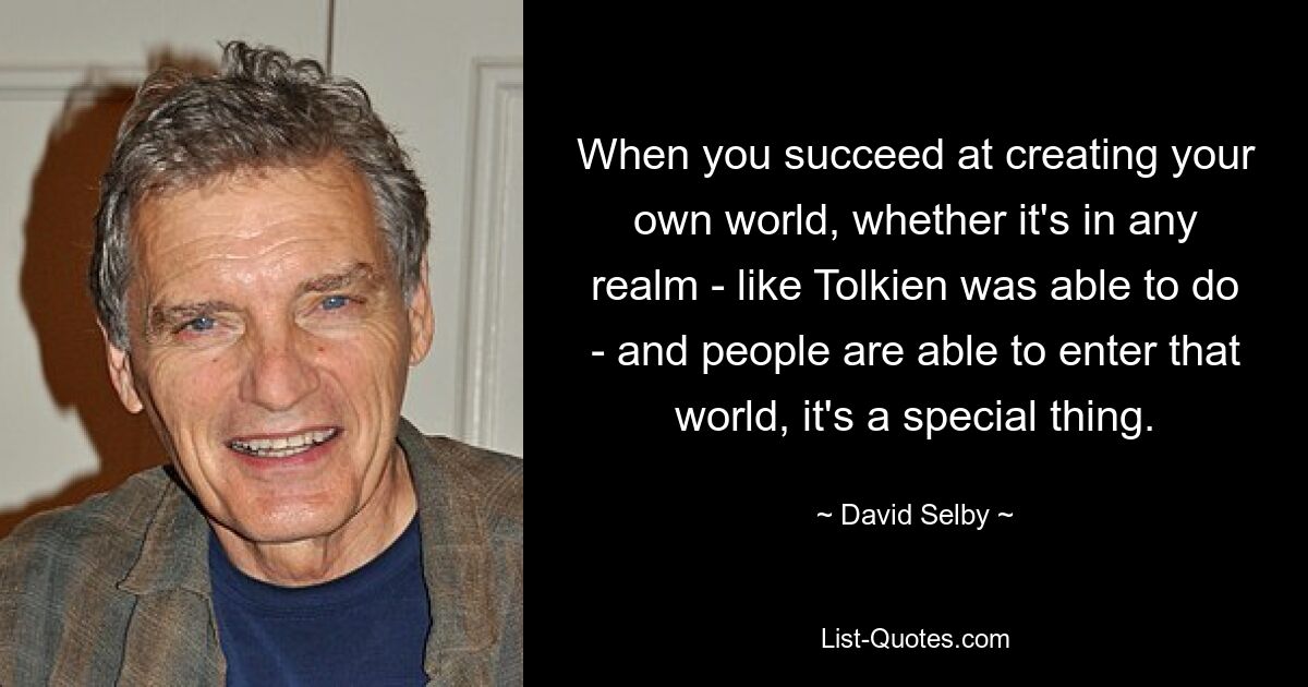 When you succeed at creating your own world, whether it's in any realm - like Tolkien was able to do - and people are able to enter that world, it's a special thing. — © David Selby