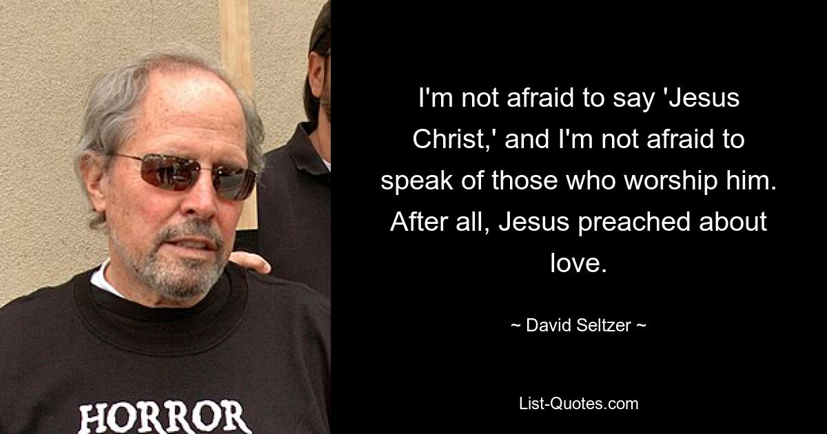 I'm not afraid to say 'Jesus Christ,' and I'm not afraid to speak of those who worship him. After all, Jesus preached about love. — © David Seltzer