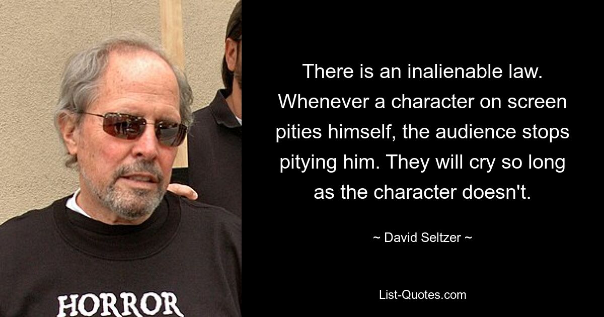 There is an inalienable law. Whenever a character on screen pities himself, the audience stops pitying him. They will cry so long as the character doesn't. — © David Seltzer