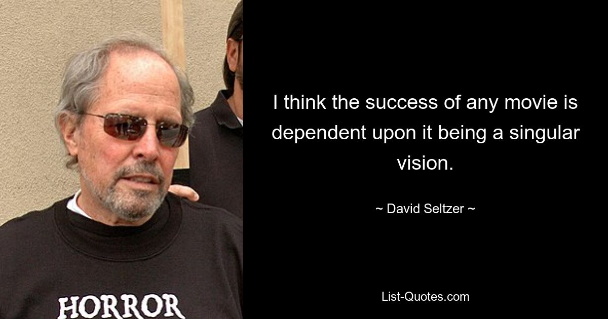 I think the success of any movie is dependent upon it being a singular vision. — © David Seltzer