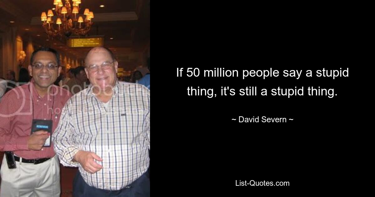 If 50 million people say a stupid thing, it's still a stupid thing. — © David Severn