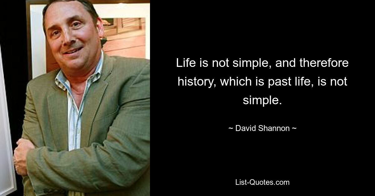 Life is not simple, and therefore history, which is past life, is not simple. — © David Shannon