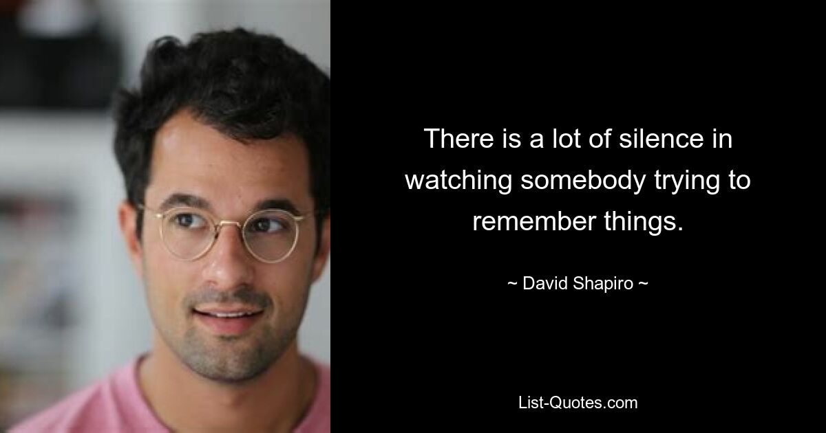 There is a lot of silence in watching somebody trying to remember things. — © David Shapiro