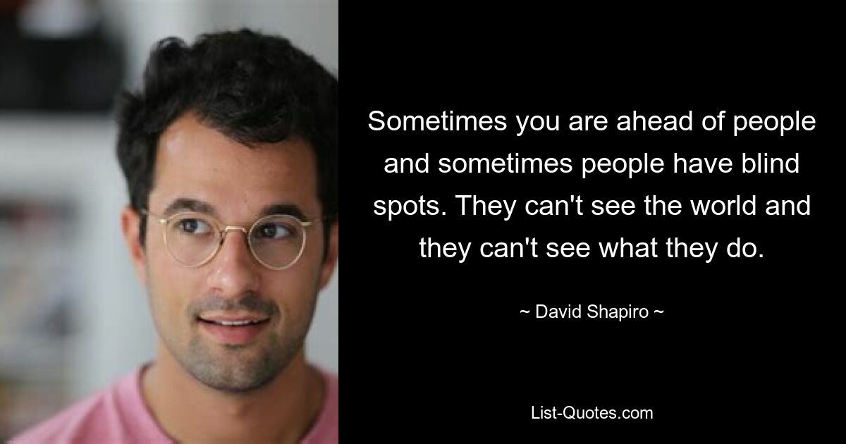 Sometimes you are ahead of people and sometimes people have blind spots. They can't see the world and they can't see what they do. — © David Shapiro