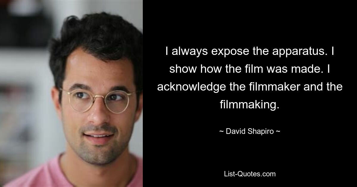 I always expose the apparatus. I show how the film was made. I acknowledge the filmmaker and the filmmaking. — © David Shapiro