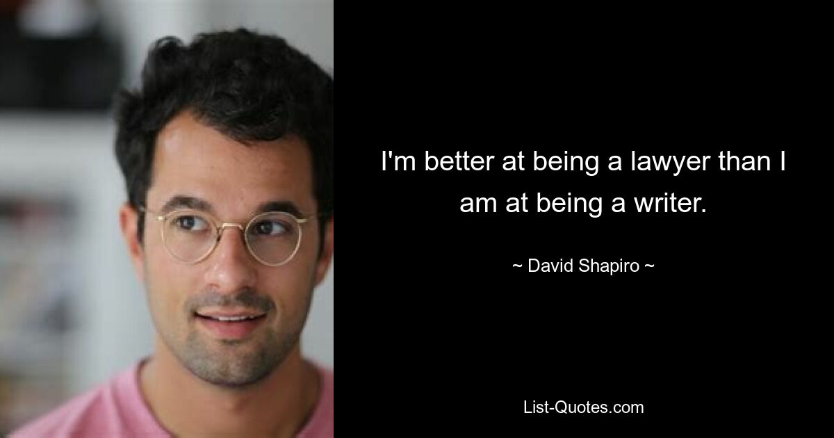 I'm better at being a lawyer than I am at being a writer. — © David Shapiro