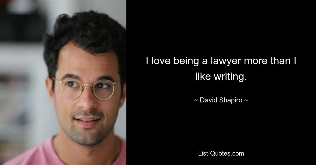 I love being a lawyer more than I like writing. — © David Shapiro