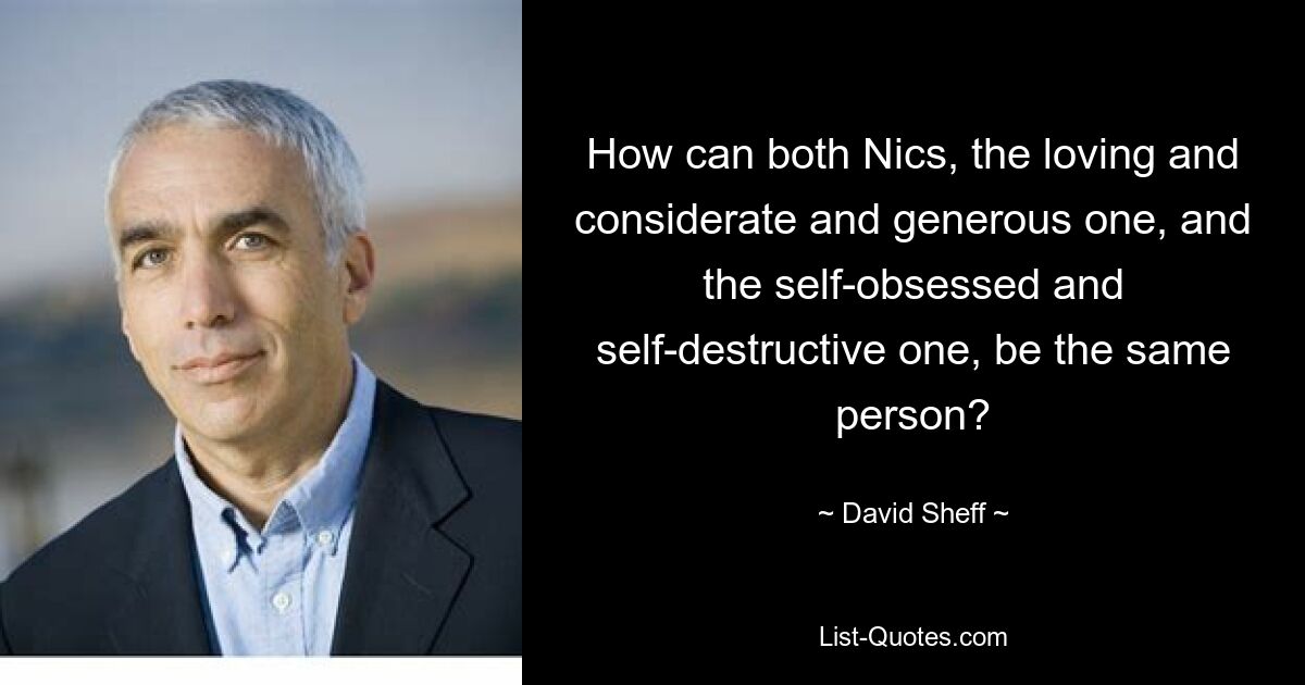 How can both Nics, the loving and considerate and generous one, and the self-obsessed and self-destructive one, be the same person? — © David Sheff