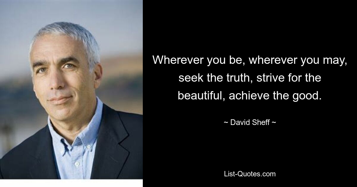 Wherever you be, wherever you may, seek the truth, strive for the beautiful, achieve the good. — © David Sheff