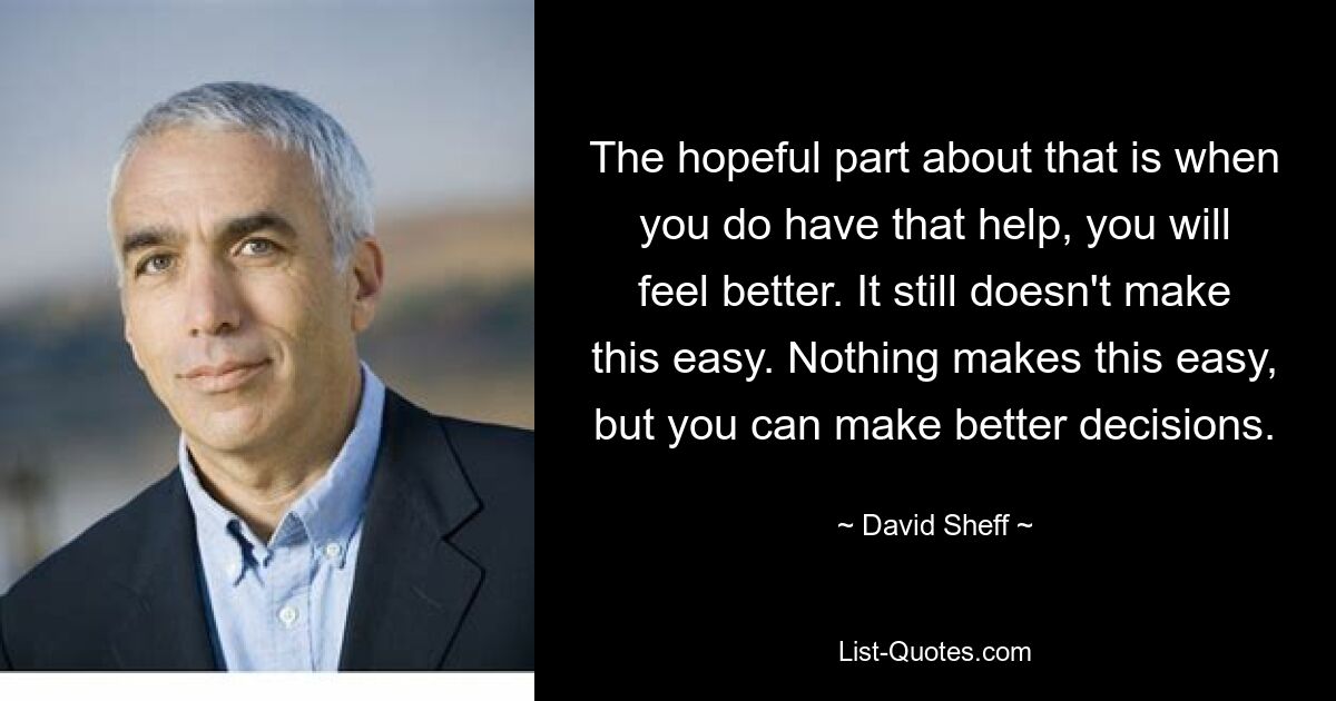 The hopeful part about that is when you do have that help, you will feel better. It still doesn't make this easy. Nothing makes this easy, but you can make better decisions. — © David Sheff