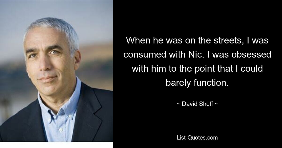 When he was on the streets, I was consumed with Nic. I was obsessed with him to the point that I could barely function. — © David Sheff