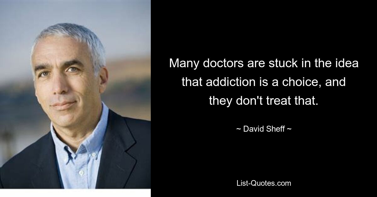 Many doctors are stuck in the idea that addiction is a choice, and they don't treat that. — © David Sheff