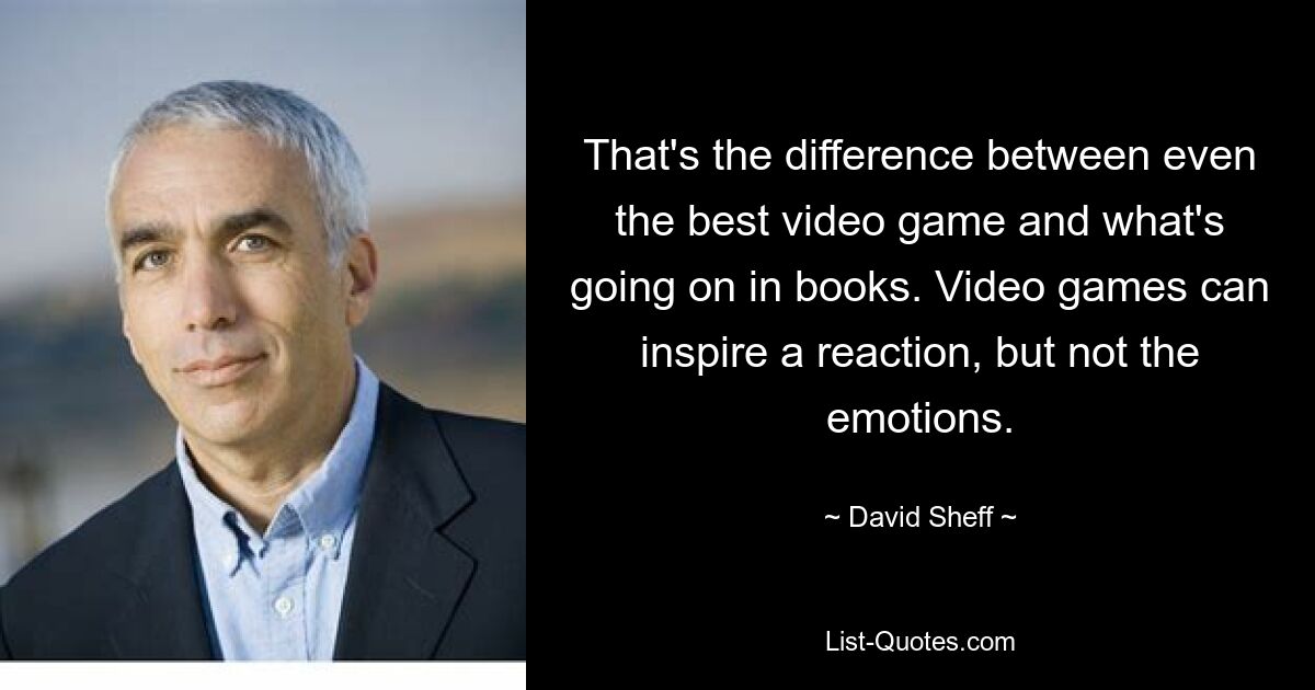 That's the difference between even the best video game and what's going on in books. Video games can inspire a reaction, but not the emotions. — © David Sheff