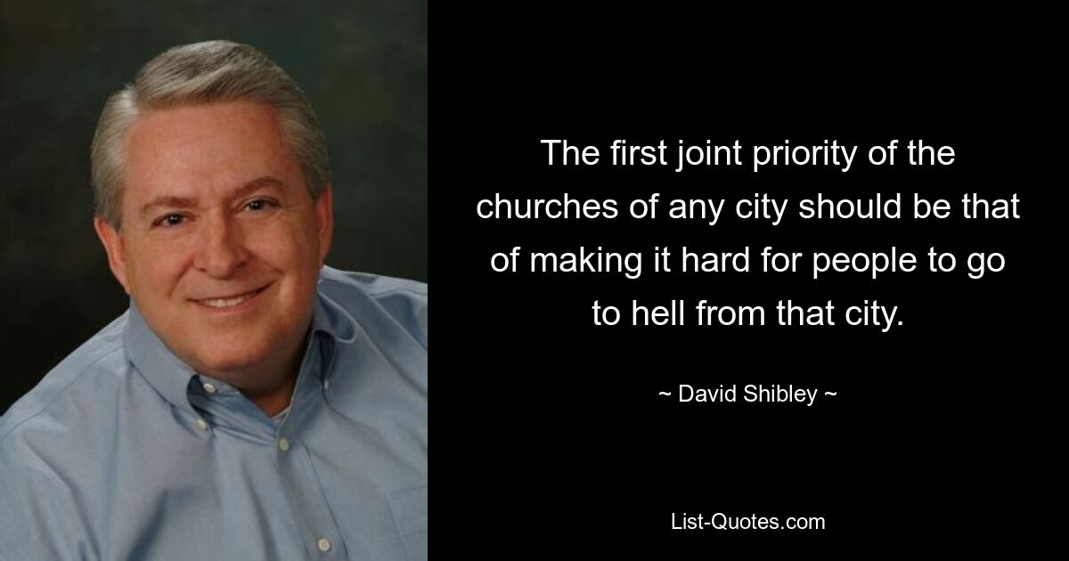 The first joint priority of the churches of any city should be that of making it hard for people to go to hell from that city. — © David Shibley