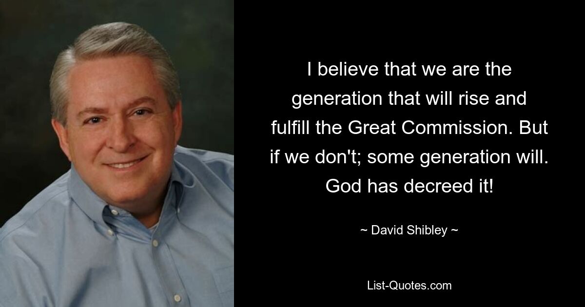 I believe that we are the generation that will rise and fulfill the Great Commission. But if we don't; some generation will. God has decreed it! — © David Shibley