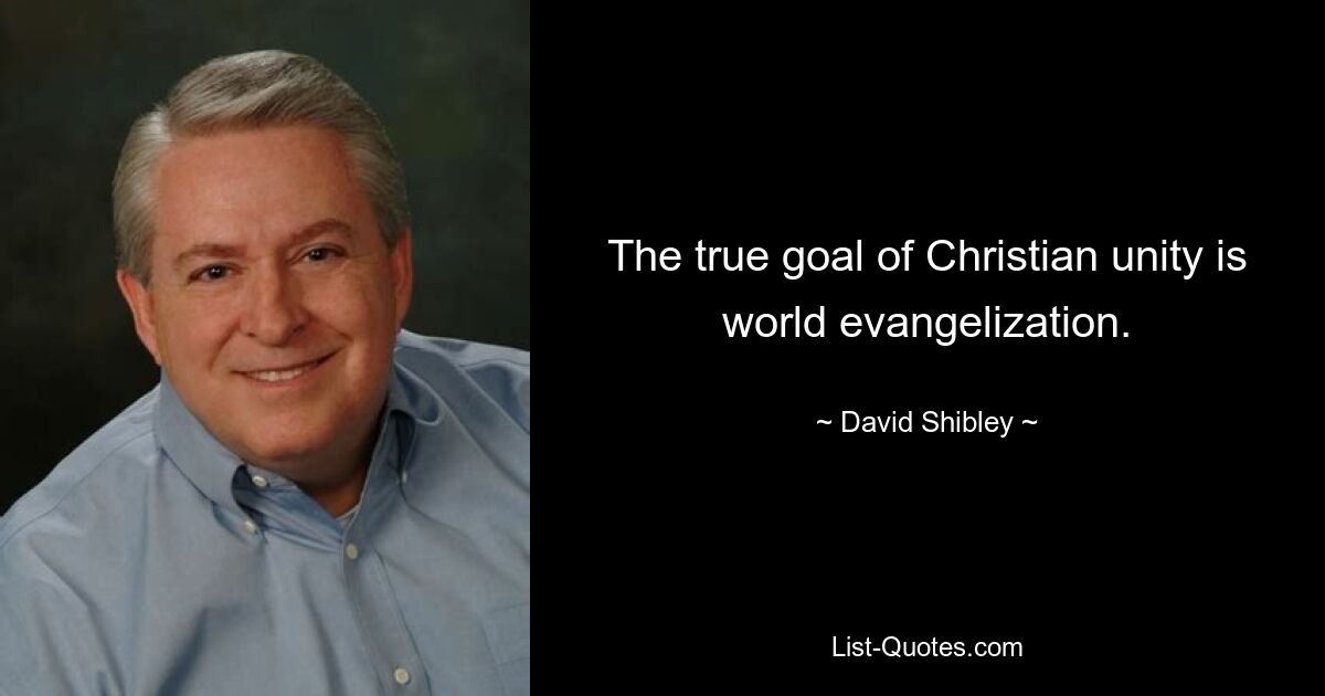 The true goal of Christian unity is world evangelization. — © David Shibley