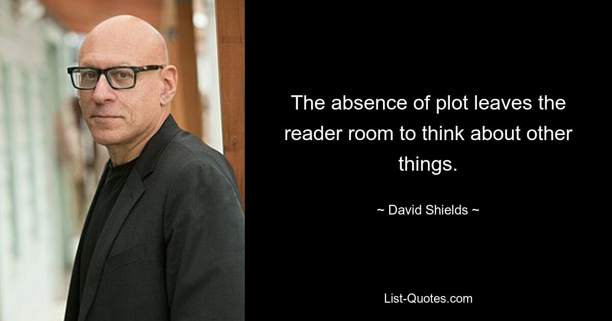 The absence of plot leaves the reader room to think about other things. — © David Shields