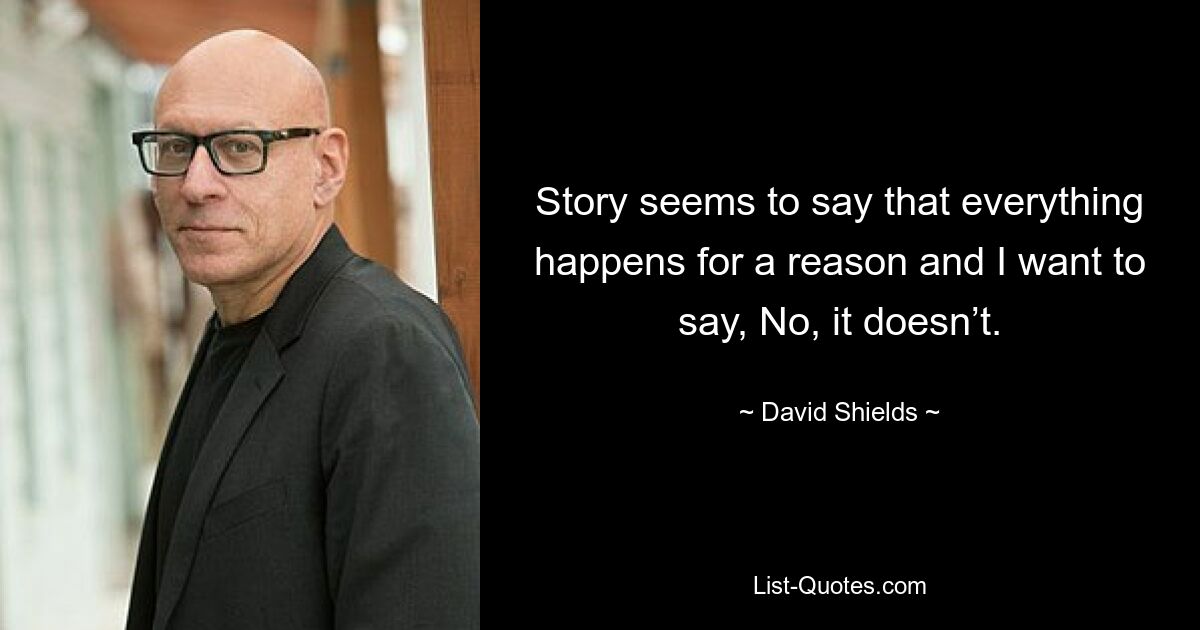 Story seems to say that everything happens for a reason and I want to say, No, it doesn’t. — © David Shields