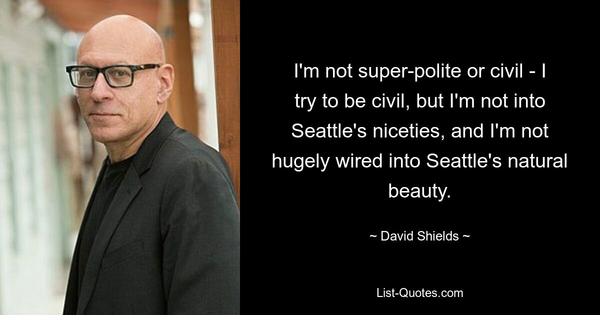 I'm not super-polite or civil - I try to be civil, but I'm not into Seattle's niceties, and I'm not hugely wired into Seattle's natural beauty. — © David Shields