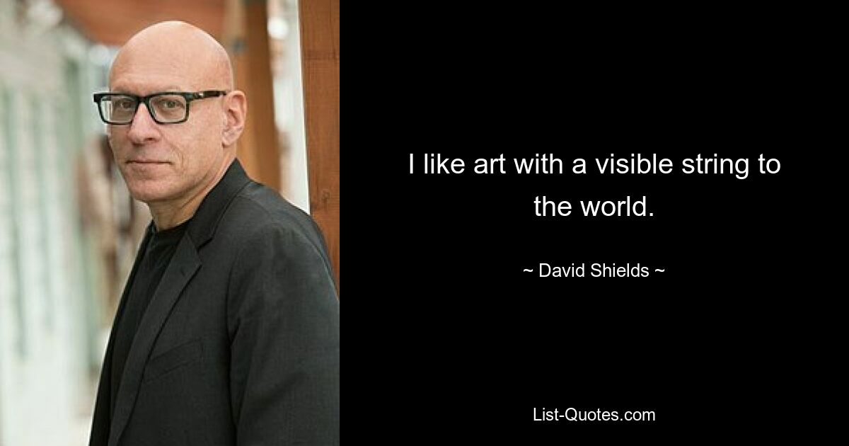 I like art with a visible string to the world. — © David Shields