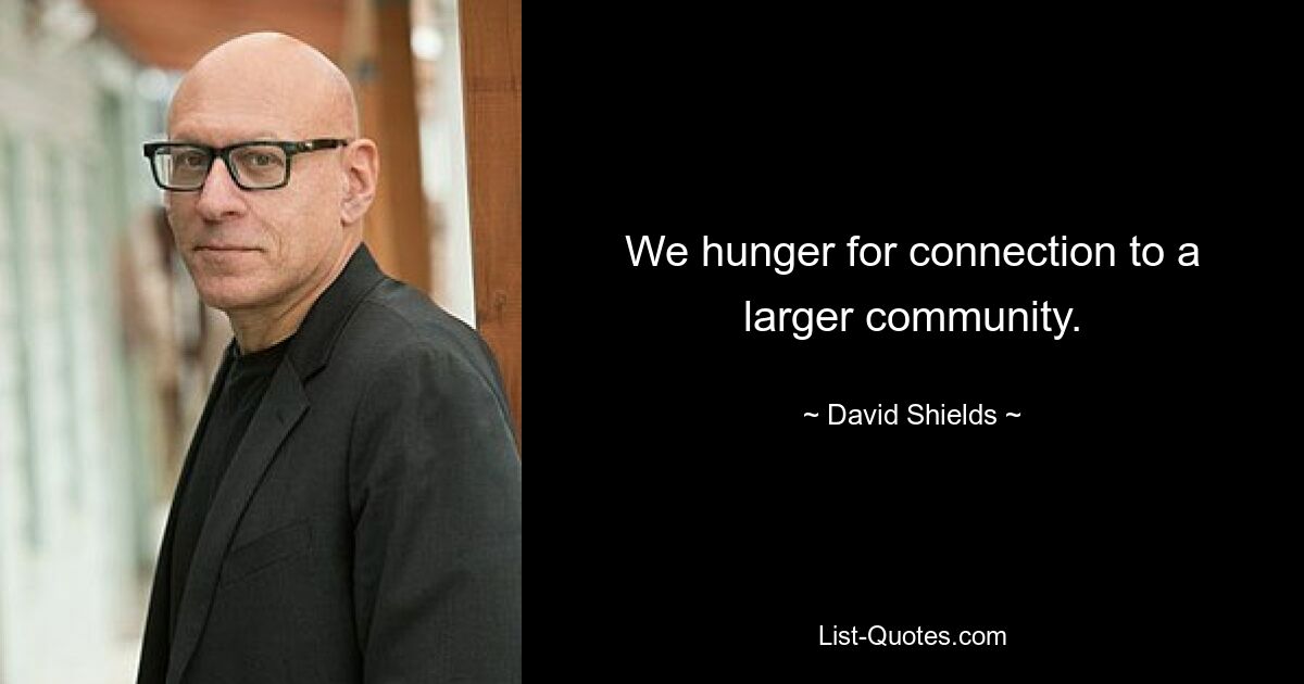 We hunger for connection to a larger community. — © David Shields