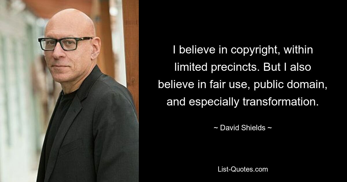 I believe in copyright, within limited precincts. But I also believe in fair use, public domain, and especially transformation. — © David Shields