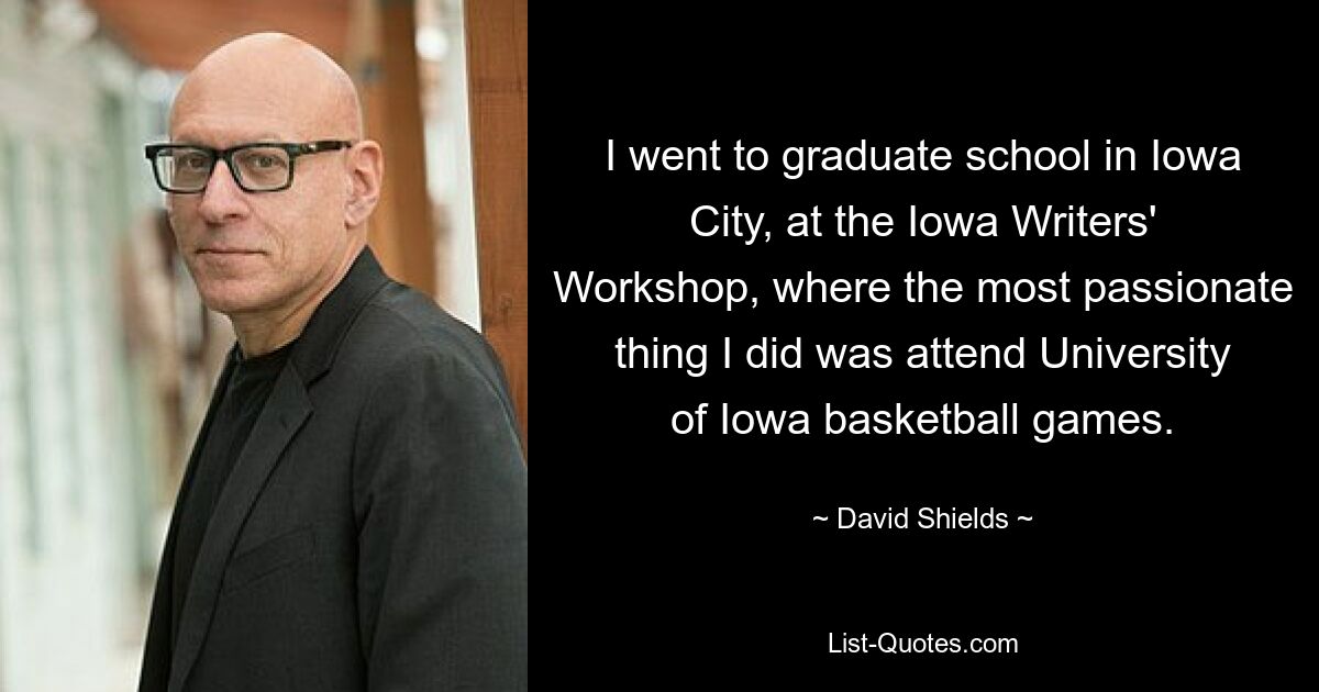 Ich besuchte die Graduiertenschule in Iowa City, den Iowa Writers&#39; Workshop, wo es mir am meisten am Herzen lag, Basketballspiele der University of Iowa zu besuchen. — © David Shields 