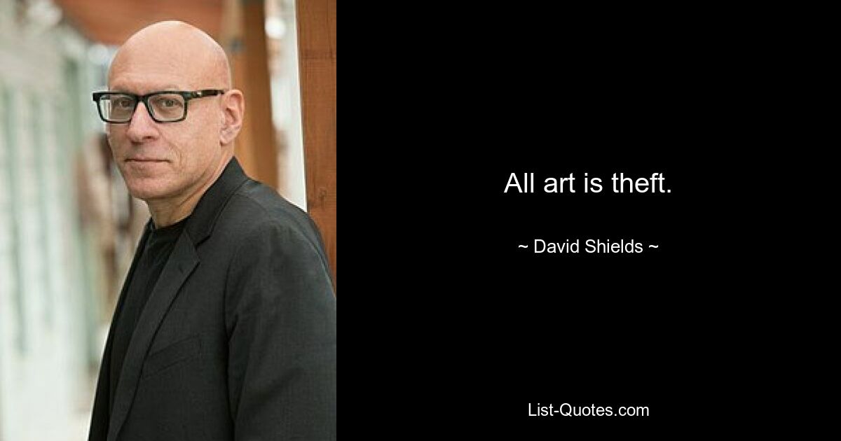 All art is theft. — © David Shields