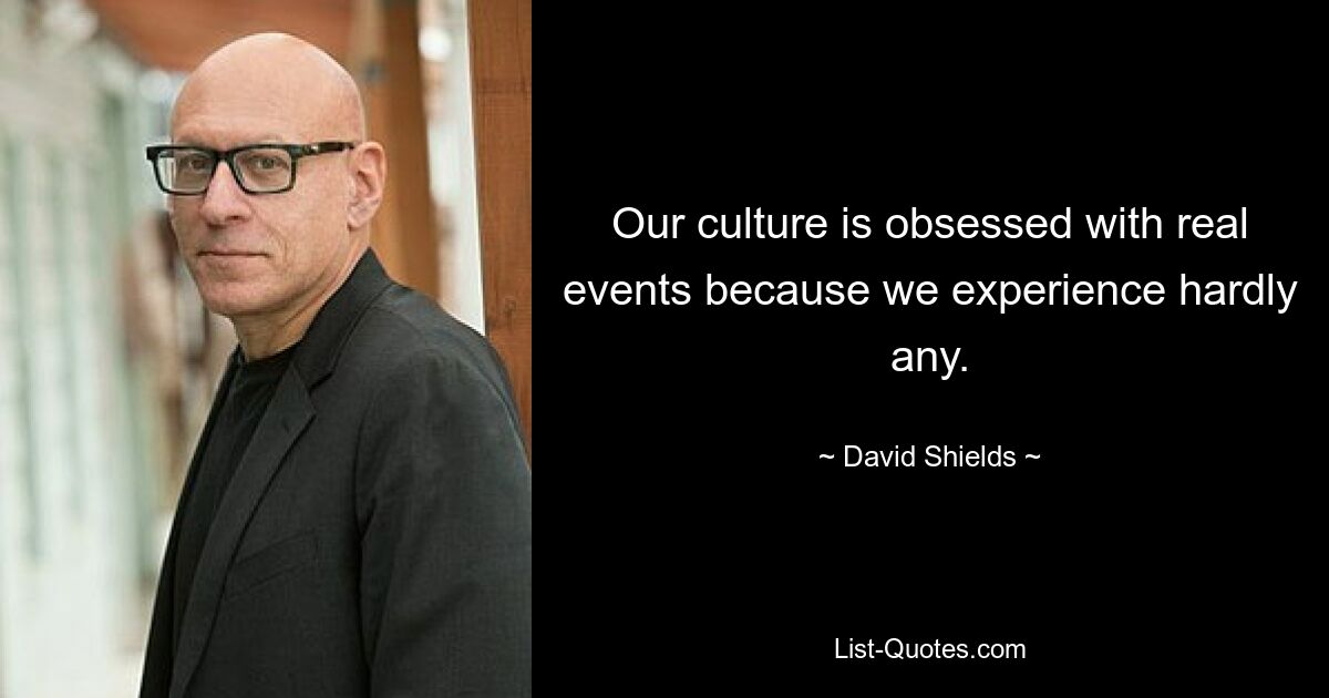 Our culture is obsessed with real events because we experience hardly any. — © David Shields