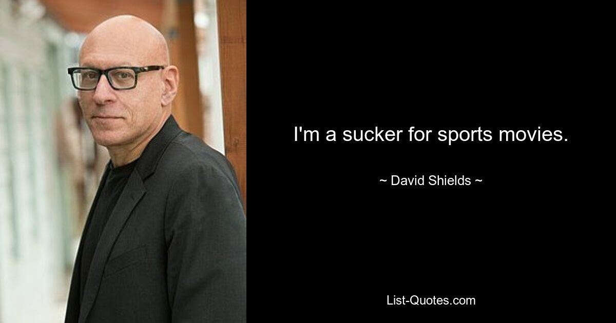 I'm a sucker for sports movies. — © David Shields