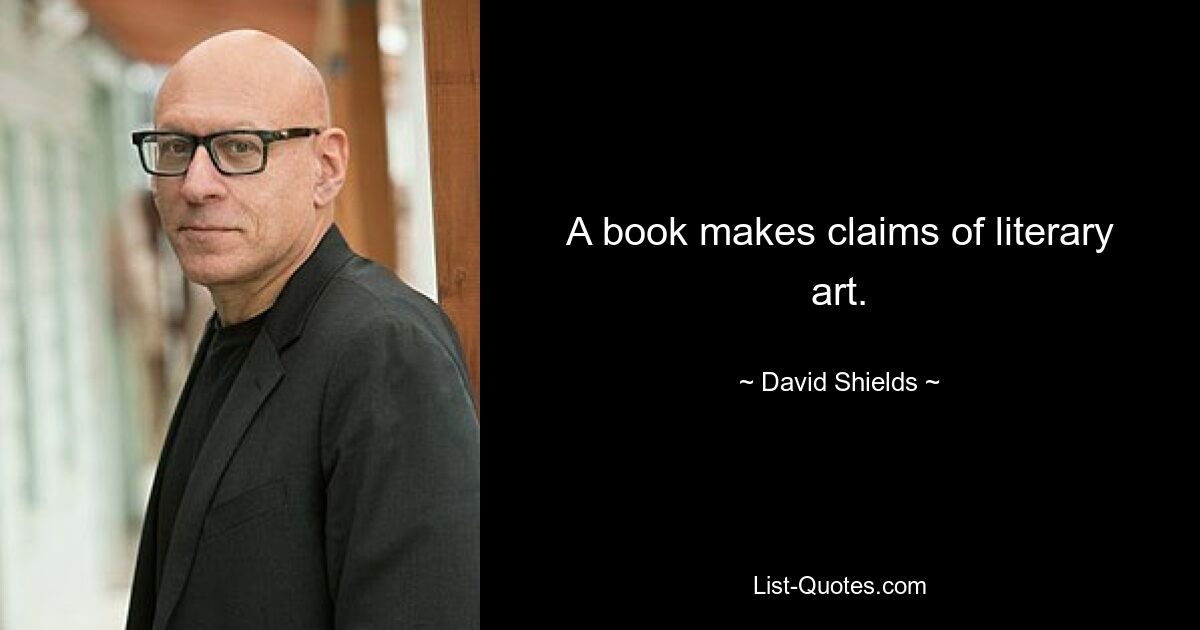 A book makes claims of literary art. — © David Shields