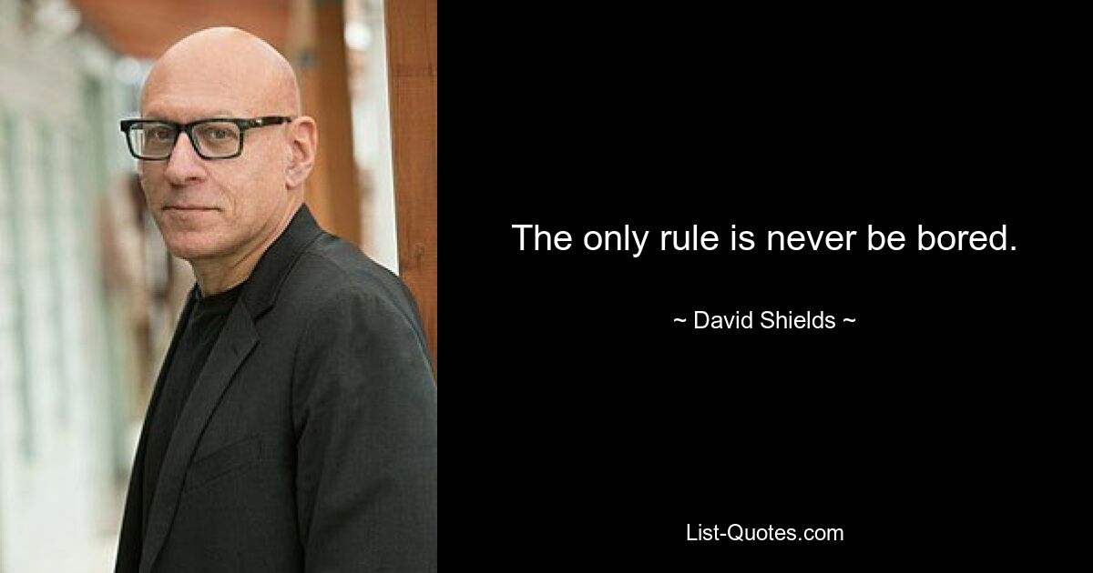 The only rule is never be bored. — © David Shields