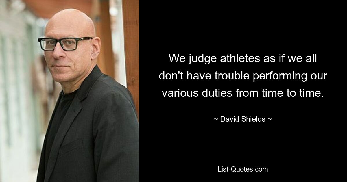 We judge athletes as if we all don't have trouble performing our various duties from time to time. — © David Shields