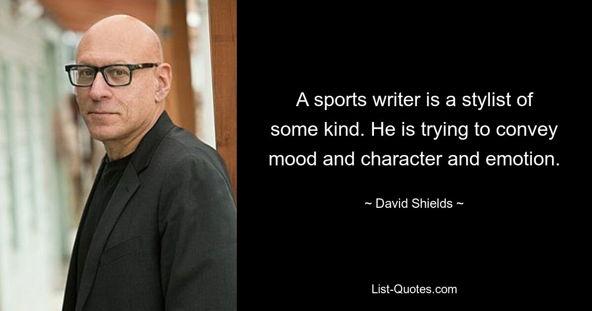 A sports writer is a stylist of some kind. He is trying to convey mood and character and emotion. — © David Shields