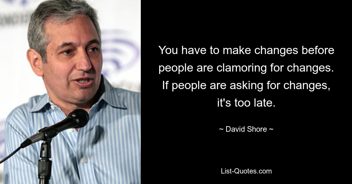 You have to make changes before people are clamoring for changes. If people are asking for changes, it's too late. — © David Shore