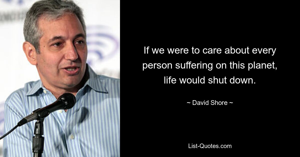 If we were to care about every person suffering on this planet, life would shut down. — © David Shore