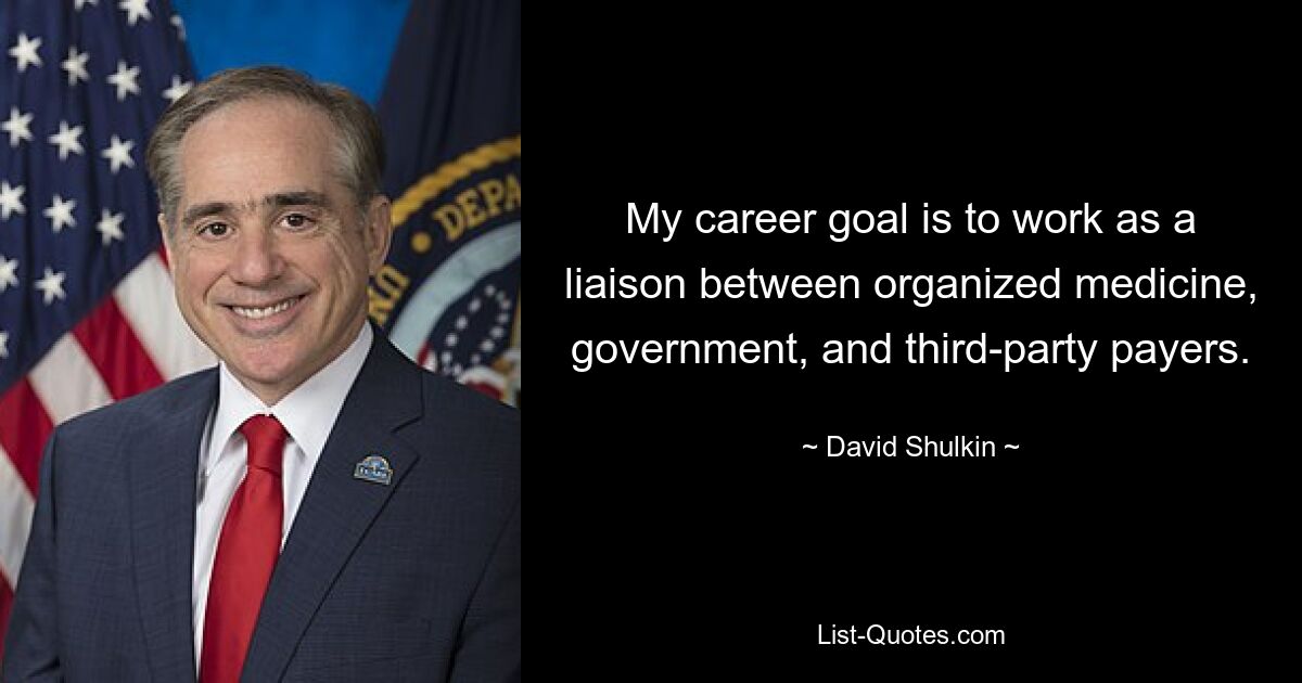 My career goal is to work as a liaison between organized medicine, government, and third-party payers. — © David Shulkin