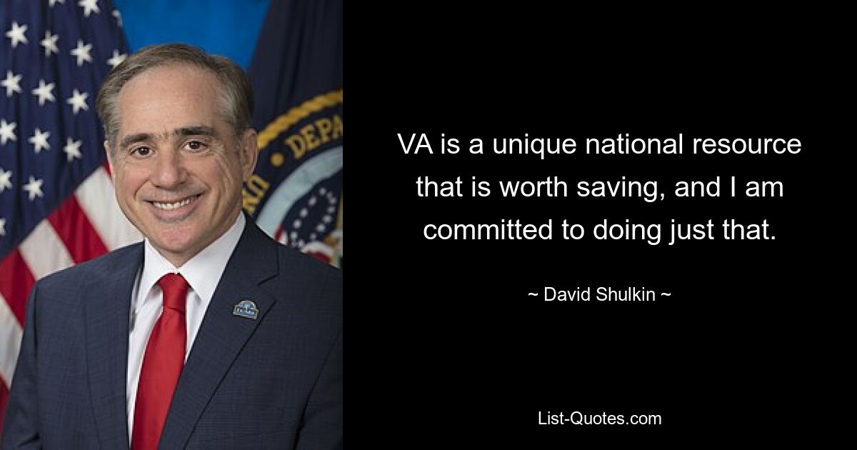 VA is a unique national resource that is worth saving, and I am committed to doing just that. — © David Shulkin