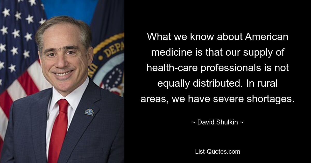 What we know about American medicine is that our supply of health-care professionals is not equally distributed. In rural areas, we have severe shortages. — © David Shulkin