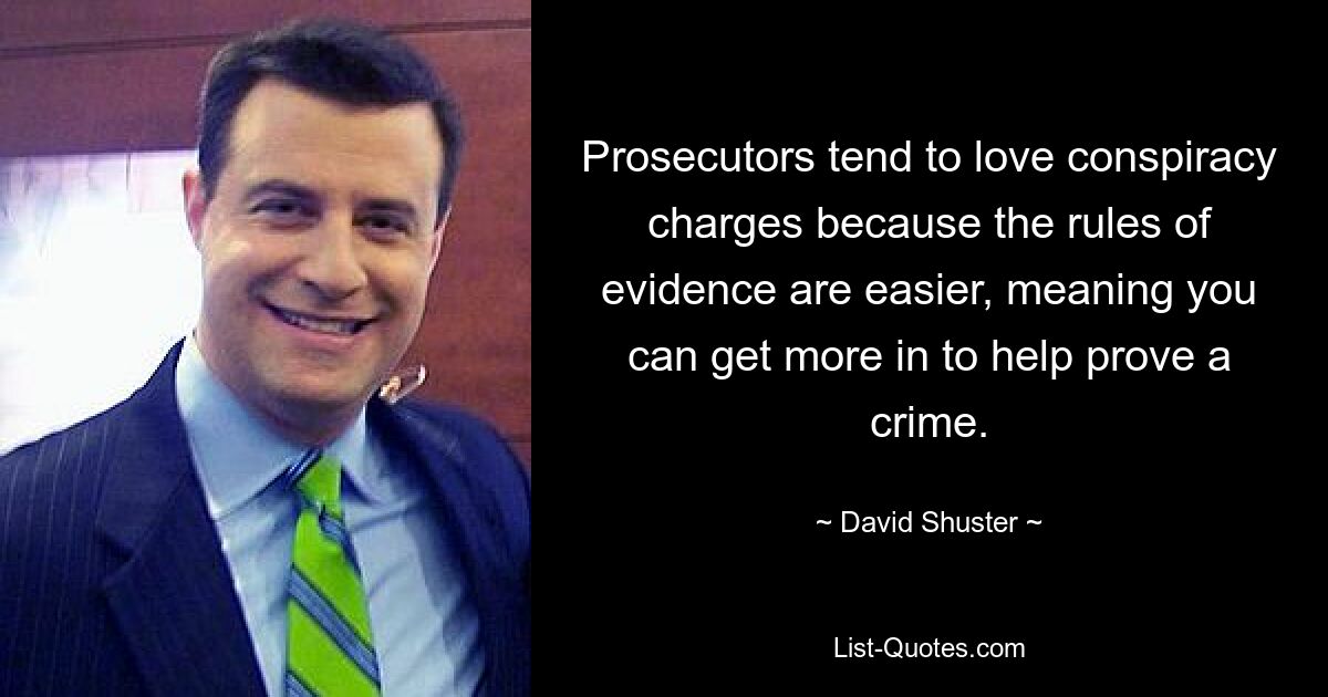 Prosecutors tend to love conspiracy charges because the rules of evidence are easier, meaning you can get more in to help prove a crime. — © David Shuster