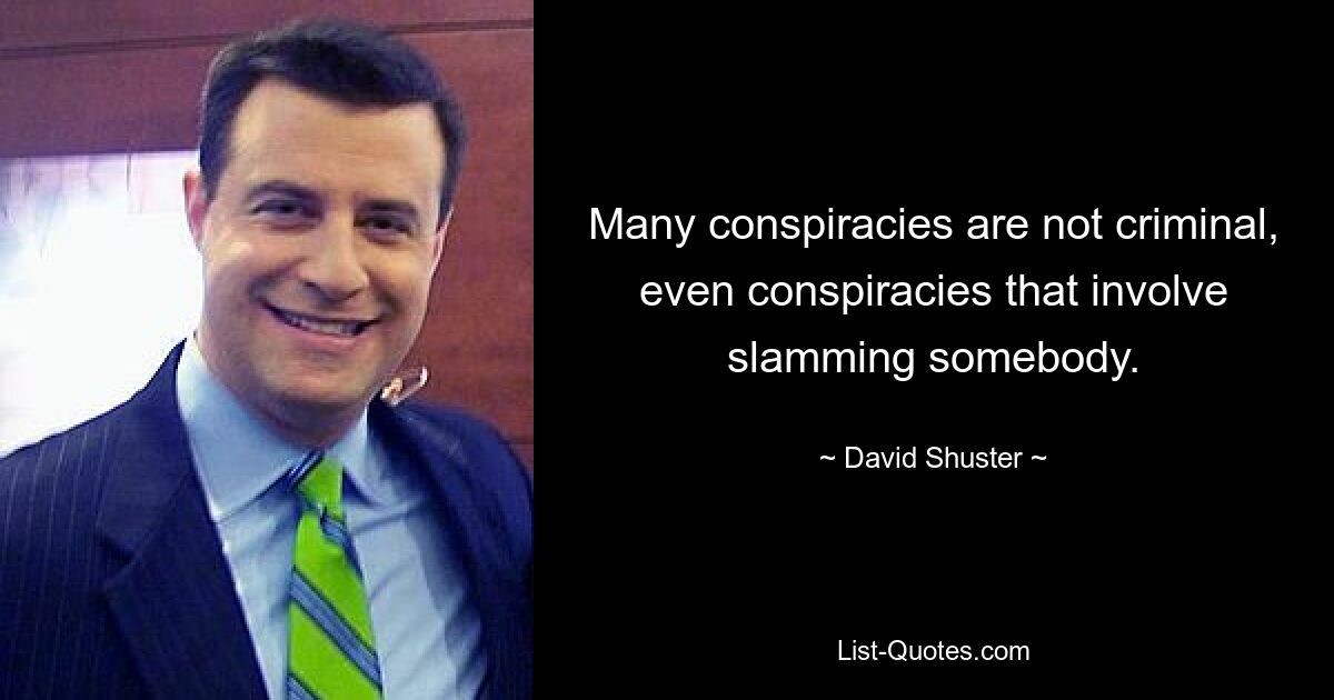 Many conspiracies are not criminal, even conspiracies that involve slamming somebody. — © David Shuster