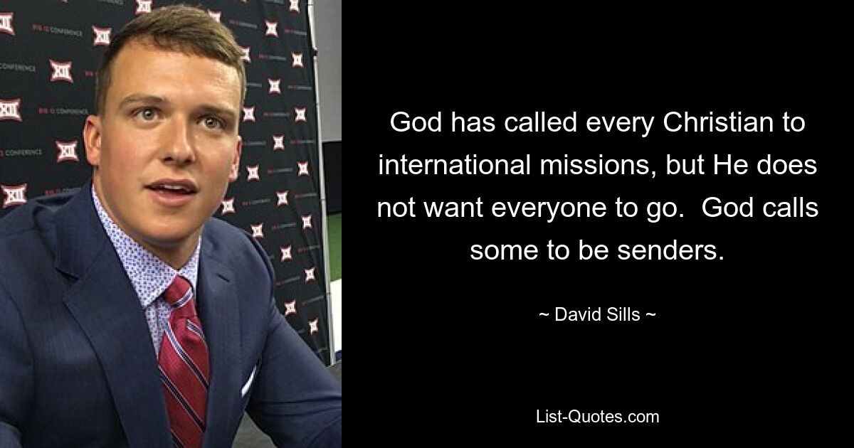 God has called every Christian to international missions, but He does not want everyone to go.  God calls some to be senders. — © David Sills