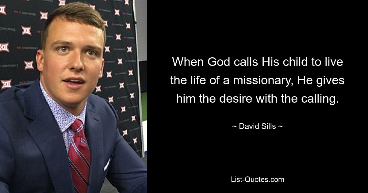 When God calls His child to live the life of a missionary, He gives him the desire with the calling. — © David Sills