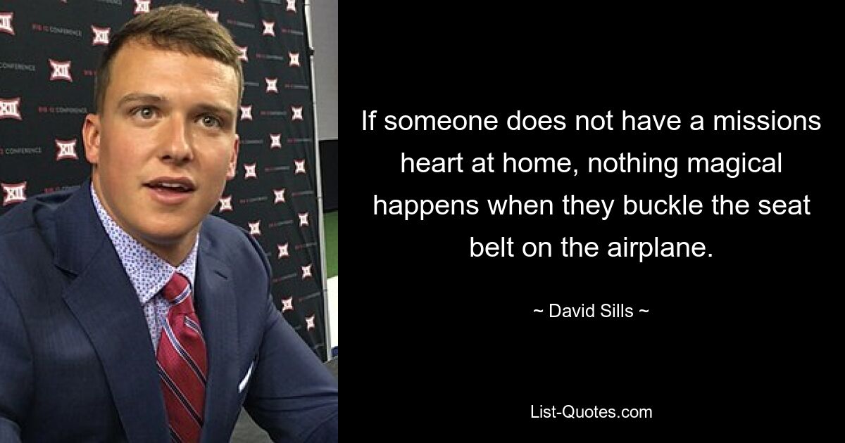 If someone does not have a missions heart at home, nothing magical happens when they buckle the seat belt on the airplane. — © David Sills