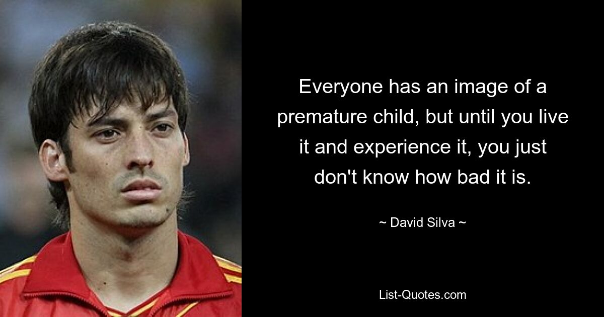 Everyone has an image of a premature child, but until you live it and experience it, you just don't know how bad it is. — © David Silva