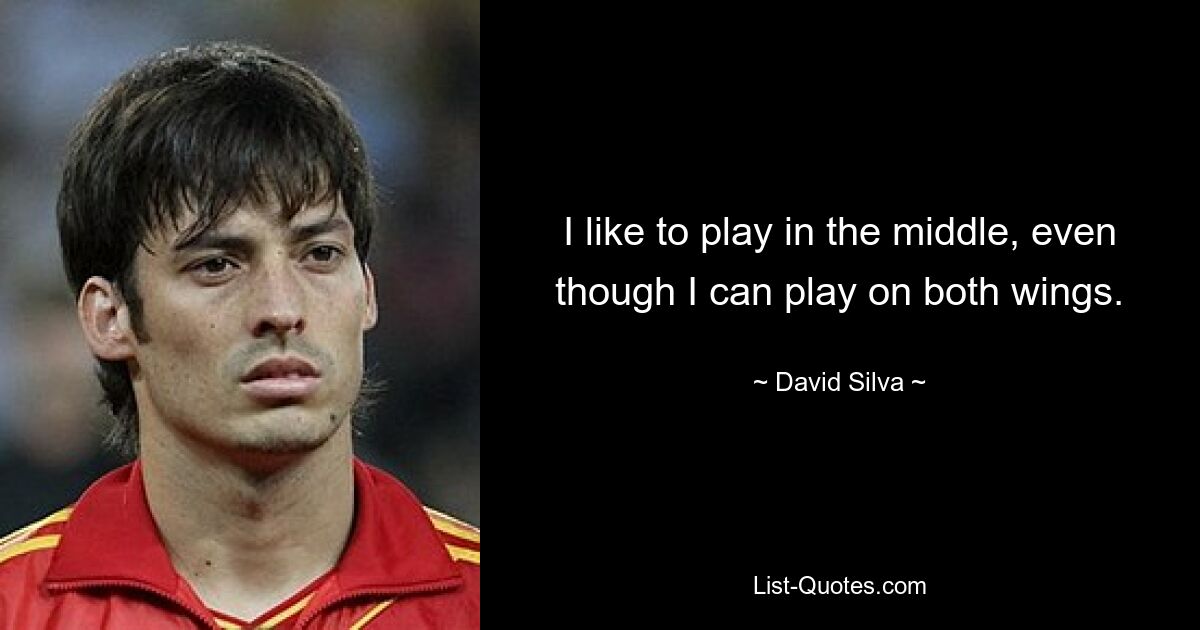 I like to play in the middle, even though I can play on both wings. — © David Silva