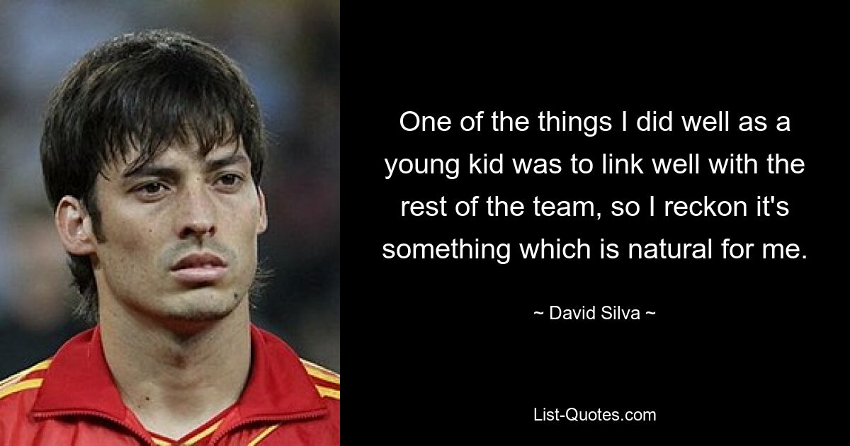 One of the things I did well as a young kid was to link well with the rest of the team, so I reckon it's something which is natural for me. — © David Silva